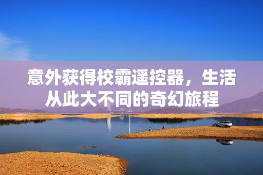意外获得校霸遥控器，生活从此大不同的奇幻旅程