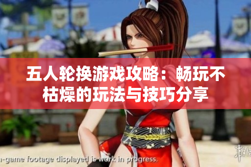 五人轮换游戏攻略：畅玩不枯燥的玩法与技巧分享
