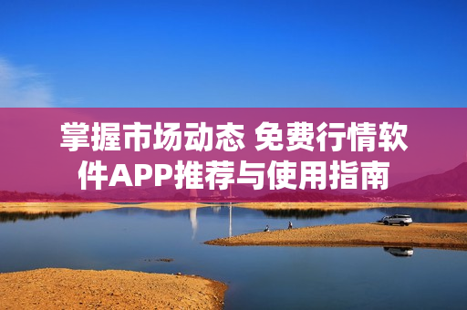 掌握市场动态 免费行情软件APP推荐与使用指南