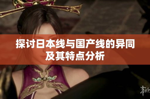 探讨日本线与国产线的异同及其特点分析
