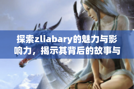 探索zliabary的魅力与影响力，揭示其背后的故事与意义