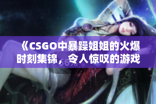 《CSGO中暴躁姐姐的火爆时刻集锦，令人惊叹的游戏表现》