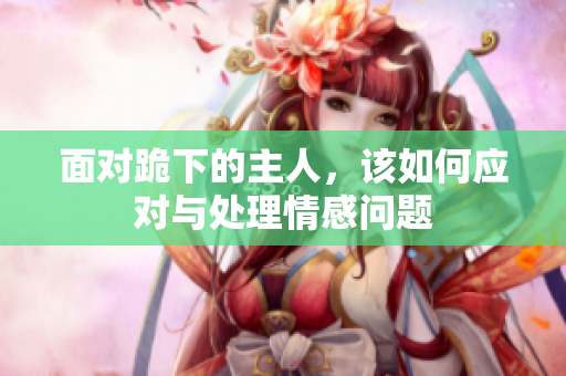 面对跪下的主人，该如何应对与处理情感问题