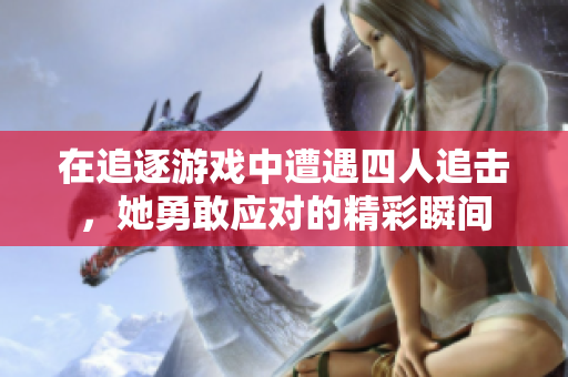 在追逐游戏中遭遇四人追击，她勇敢应对的精彩瞬间