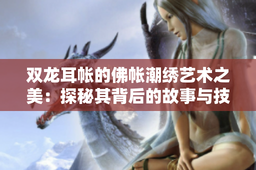 双龙耳帐的佛帐潮绣艺术之美：探秘其背后的故事与技巧