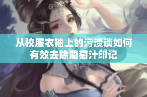 从校服衣袖上的污渍谈如何有效去除葡萄汁印记