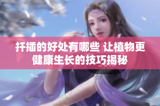 扦插的好处有哪些 让植物更健康生长的技巧揭秘