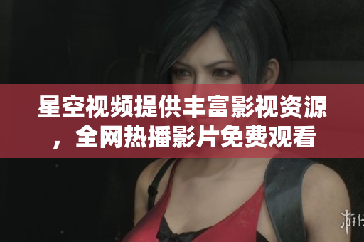 星空视频提供丰富影视资源，全网热播影片免费观看