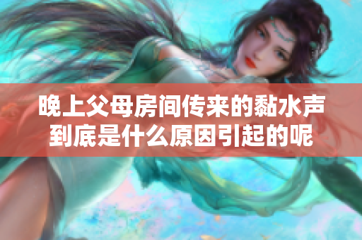 晚上父母房间传来的黏水声到底是什么原因引起的呢