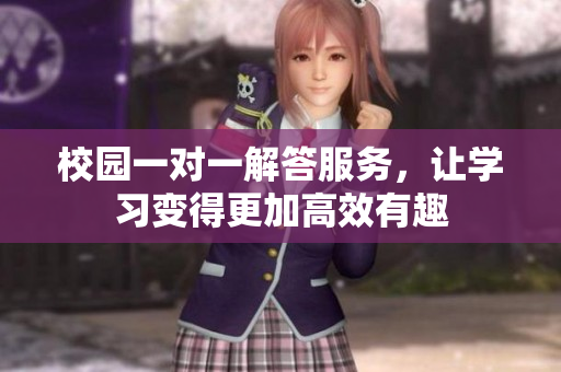 校园一对一解答服务，让学习变得更加高效有趣