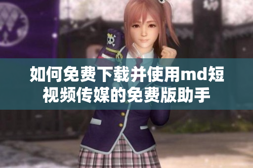 如何免费下载并使用md短视频传媒的免费版助手