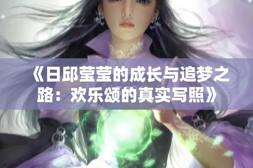 《日邱莹莹的成长与追梦之路：欢乐颂的真实写照》