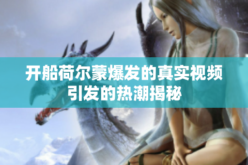 开船荷尔蒙爆发的真实视频引发的热潮揭秘