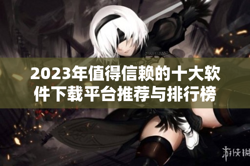 2023年值得信赖的十大软件下载平台推荐与排行榜