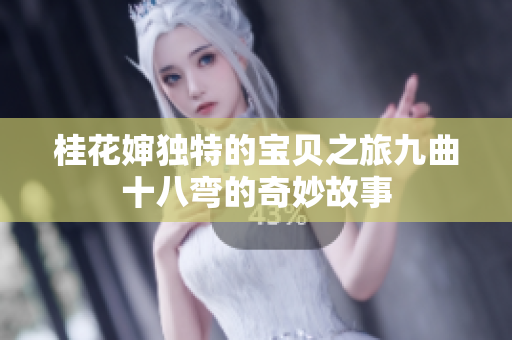 桂花婶独特的宝贝之旅九曲十八弯的奇妙故事