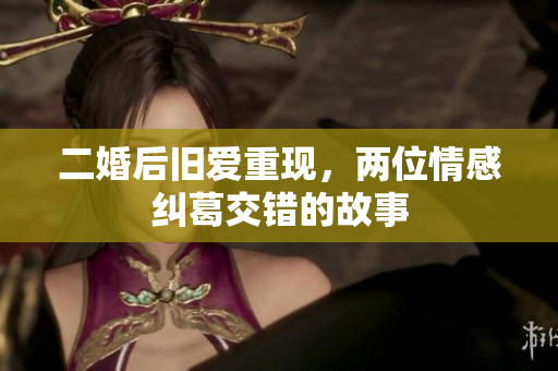 二婚后旧爱重现，两位情感纠葛交错的故事