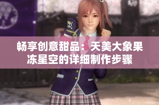 畅享创意甜品：天美大象果冻星空的详细制作步骤