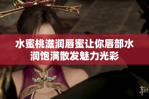 水蜜桃滋润唇蜜让你唇部水润饱满散发魅力光彩
