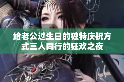 给老公过生日的独特庆祝方式三人同行的狂欢之夜