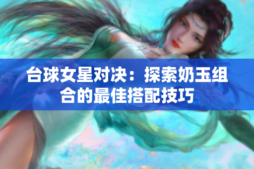 台球女星对决：探索奶玉组合的最佳搭配技巧