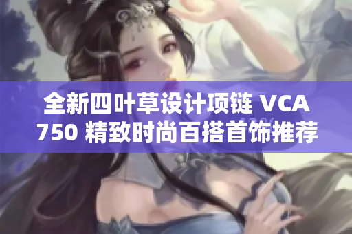 全新四叶草设计项链 VCA750 精致时尚百搭首饰推荐