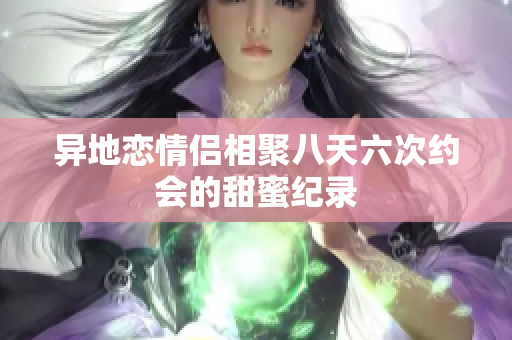 异地恋情侣相聚八天六次约会的甜蜜纪录