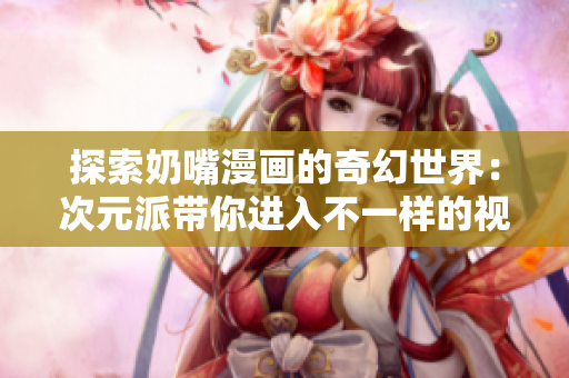 探索奶嘴漫画的奇幻世界：次元派带你进入不一样的视觉旅程
