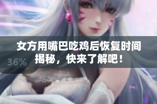 女方用嘴巴吃鸡后恢复时间揭秘，快来了解吧！