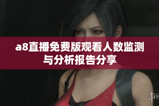 a8直播免费版观看人数监测与分析报告分享