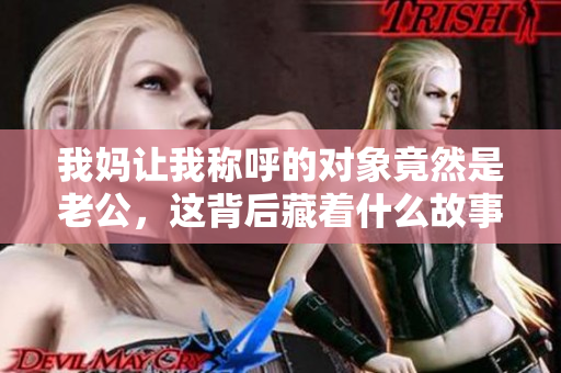我妈让我称呼的对象竟然是老公，这背后藏着什么故事