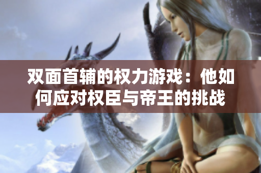 双面首辅的权力游戏：他如何应对权臣与帝王的挑战