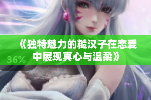 《独特魅力的糙汉子在恋爱中展现真心与温柔》