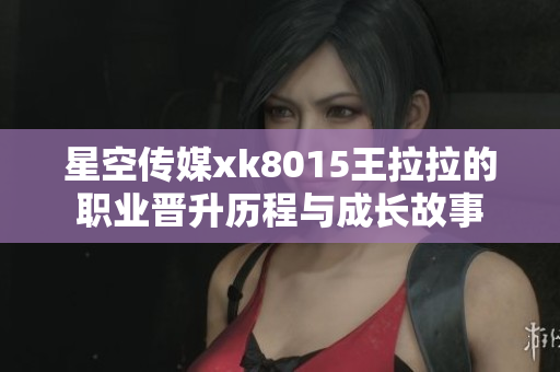 星空传媒xk8015王拉拉的职业晋升历程与成长故事