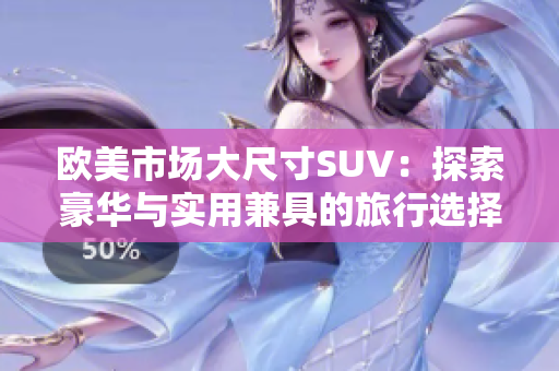 欧美市场大尺寸SUV：探索豪华与实用兼具的旅行选择