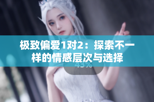 极致偏爱1对2：探索不一样的情感层次与选择