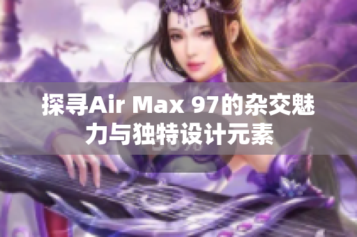 探寻Air Max 97的杂交魅力与独特设计元素