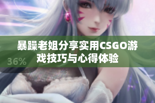 暴躁老姐分享实用CSGO游戏技巧与心得体验
