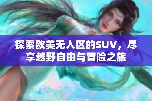 探索欧美无人区的SUV，尽享越野自由与冒险之旅