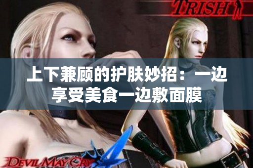 上下兼顾的护肤妙招：一边享受美食一边敷面膜