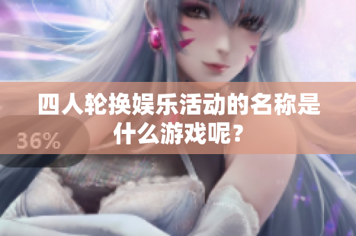 四人轮换娱乐活动的名称是什么游戏呢？