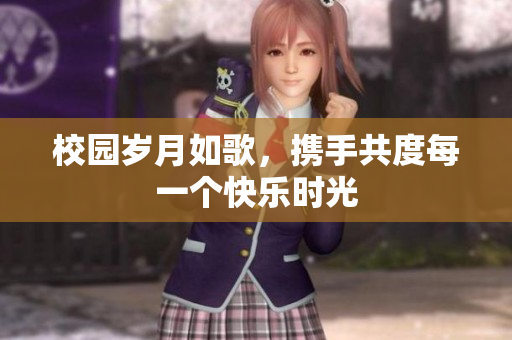 校园岁月如歌，携手共度每一个快乐时光