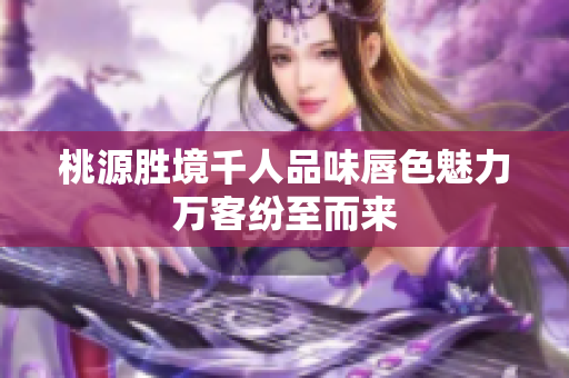桃源胜境千人品味唇色魅力万客纷至而来