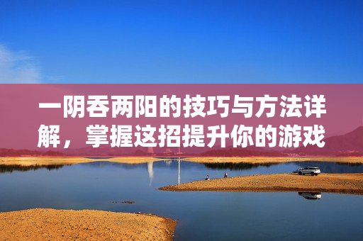 一阴吞两阳的技巧与方法详解，掌握这招提升你的游戏策略