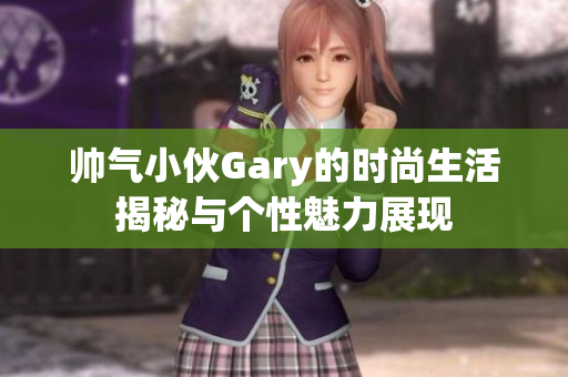 帅气小伙Gary的时尚生活揭秘与个性魅力展现