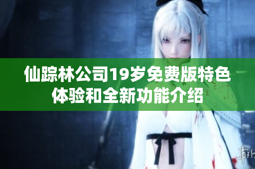 仙踪林公司19岁免费版特色体验和全新功能介绍