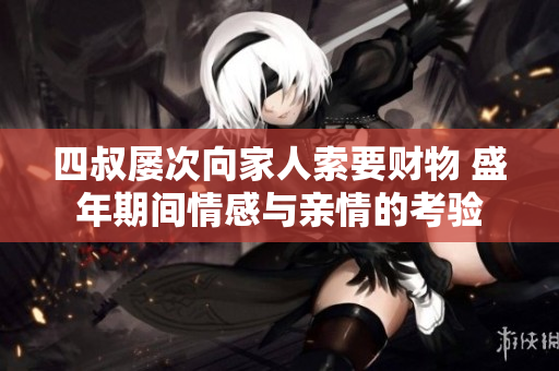 四叔屡次向家人索要财物 盛年期间情感与亲情的考验