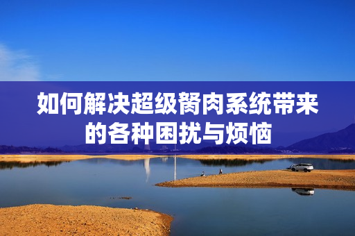 如何解决超级胬肉系统带来的各种困扰与烦恼