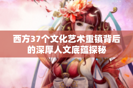 西方37个文化艺术重镇背后的深厚人文底蕴探秘