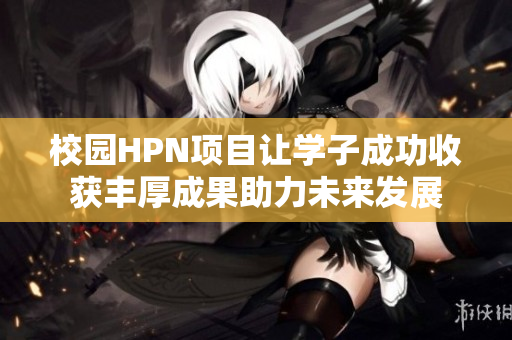校园HPN项目让学子成功收获丰厚成果助力未来发展
