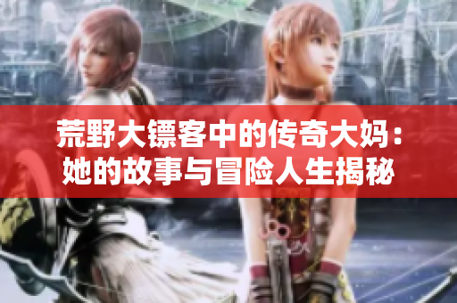 荒野大镖客中的传奇大妈：她的故事与冒险人生揭秘